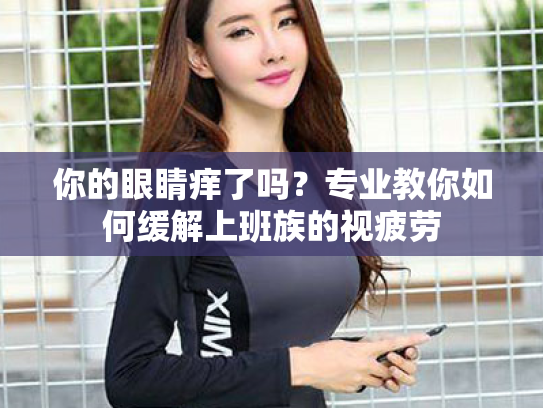 你的眼睛痒了吗?专业教你如何缓解上班族的视疲劳