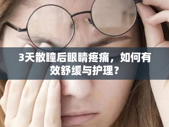 3天散瞳后眼睛疼痛,如何有效舒缓与护理? 3天散瞳后眼睛疼痛,如何有效舒缓与护理?