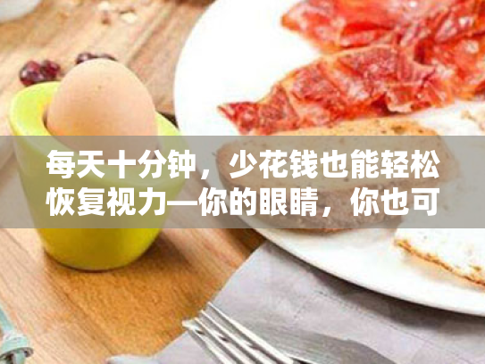 每天十分钟,少花钱也能轻松恢复视力—你的眼睛,你也可以轻松守护