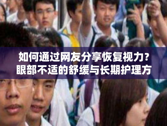 如何通过网友分享恢复视力?眼部不适的舒缓与长期护理方案
