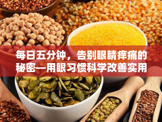 每日五分钟,告别眼睛痒痛的秘密—用眼习惯科学改善实用指南 每日五分钟,告别眼睛痒痛的秘密—用眼习惯科学改善实用指南