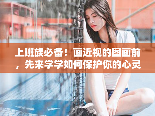 上班族必备!画近视的图画前,先来学学如何保护你的心灵窗户