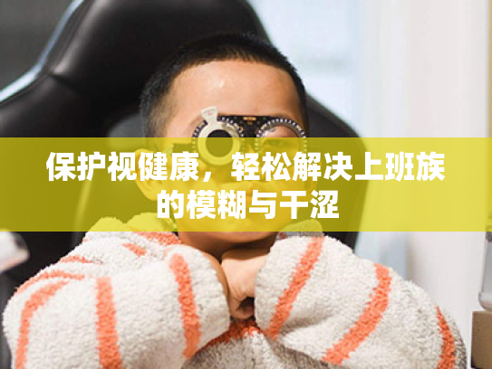 保护视健康,轻松解决上班族的模糊与干涩