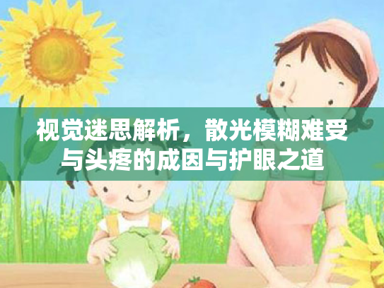 视觉迷思解析,散光模糊难受与头疼的成因与护眼之道