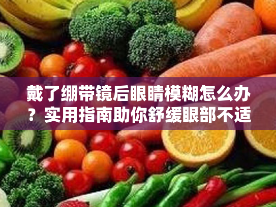 戴了绷带镜后眼睛模糊怎么办?实用指南助你舒缓眼部不适
