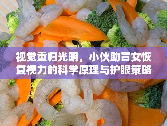 视觉重归光明,小伙助盲女恢复视力的科学原理与护眼策略