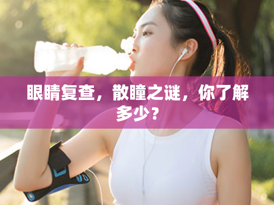 眼睛复查,散瞳之谜,你了解多少?