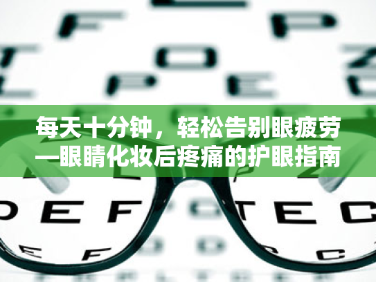 每天十分钟,轻松告别眼疲劳—眼睛化妆后疼痛的护眼指南
