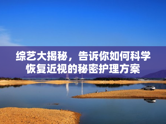 综艺大揭秘,告诉你如何科学恢复近视的秘密护理方案