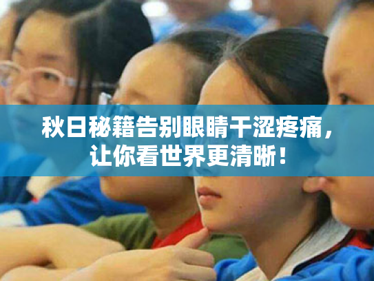 秋日秘籍告别眼睛干涩疼痛,让你看世界更清晰!