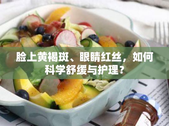 脸上黄褐斑、眼睛红丝,如何科学舒缓与护理?
