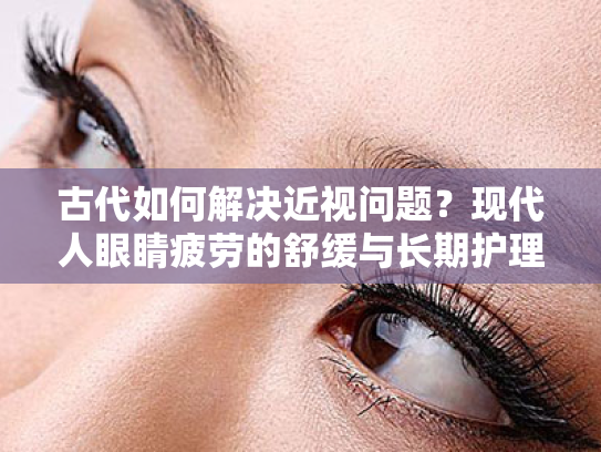 古代如何解决近视问题?现代人眼睛疲劳的舒缓与长期护理方案