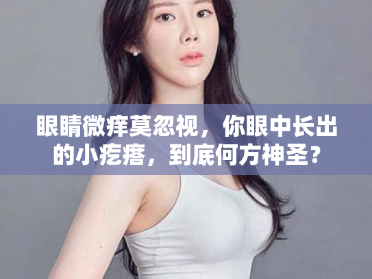 眼睛微痒莫忽视,你眼中长出的小疙瘩,到底何方神圣?