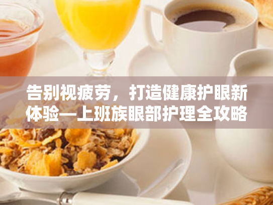 告别视疲劳,打造健康护眼新体验—上班族眼部护理全攻略