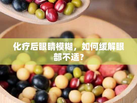 化疗后眼睛模糊,如何缓解眼部不适?