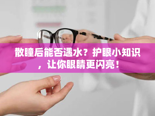 散瞳后能否遇水?护眼小知识,让你眼睛更闪亮!