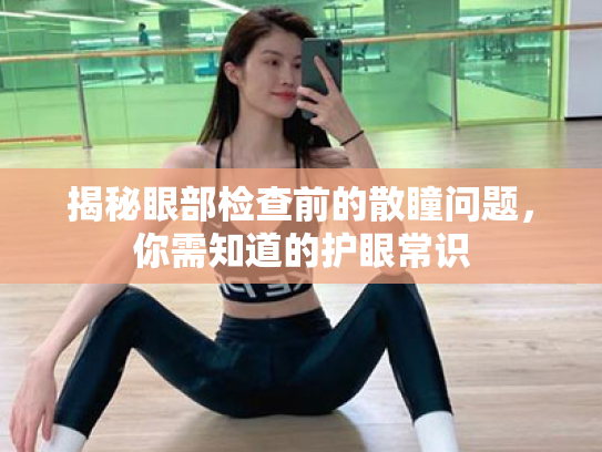 揭秘眼部检查前的散瞳问题,你需知道的护眼常识