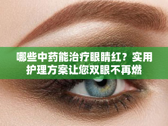 哪些中药能治疗眼睛红?实用护理方案让您双眼不再燃