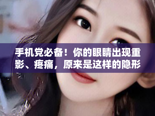 手机党必备!你的眼睛出现重影、疼痛,原来是这样的隐形偷袭!