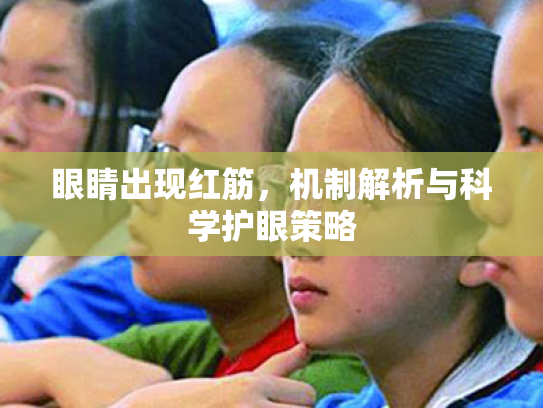 眼睛出现红筋,机制解析与科学护眼策略