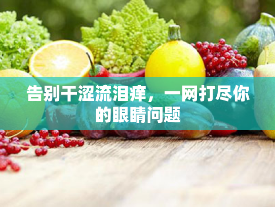 告别干涩流泪痒,一网打尽你的眼睛问题