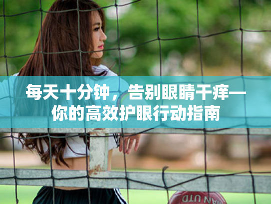 每天十分钟,告别眼睛干痒—你的高效护眼行动指南