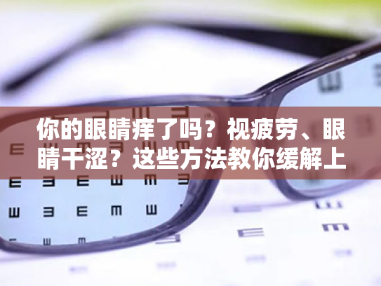 你的眼睛痒了吗?视疲劳、眼睛干涩?这些方法教你缓解上班族的眼疲劳!