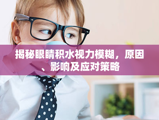 揭秘眼睛积水视力模糊,原因、影响及应对策略 揭秘眼睛积水视力模糊,原因、影响及应对策略