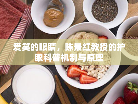 爱笑的眼睛,陈景红教授的护眼科普机制与原理