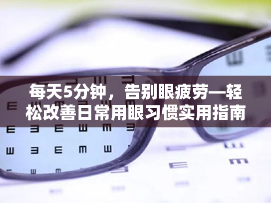 每天5分钟,告别眼疲劳—轻松改善日常用眼习惯实用指南