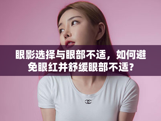 眼影选择与眼部不适,如何避免眼红并舒缓眼部不适?