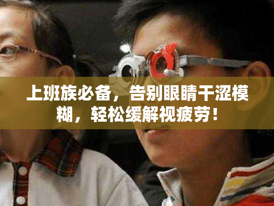 上班族必备,告别眼睛干涩模糊,轻松缓解视疲劳!