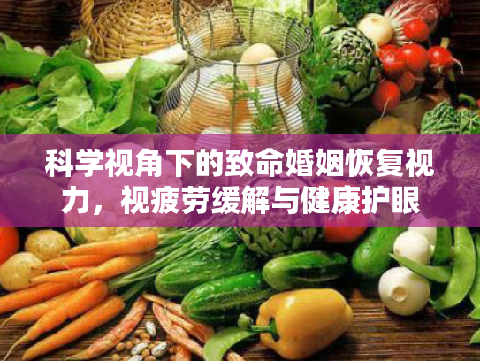 科学视角下的致命婚姻恢复视力,视疲劳缓解与健康护眼 科学视角下的致命婚姻恢复视力,视疲劳缓解与健康护眼