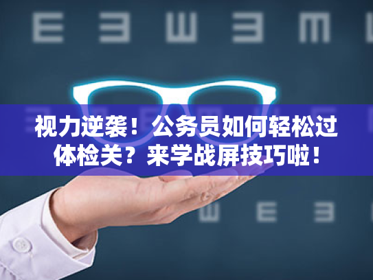 视力逆袭!公务员如何轻松过体检关?来学战屏技巧啦!