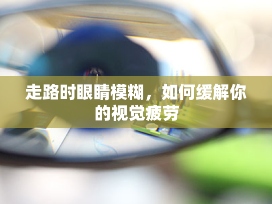 走路时眼睛模糊,如何缓解你的视觉疲劳