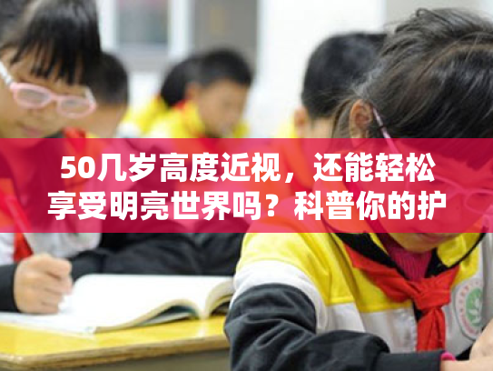 50几岁高度近视,还能轻松享受明亮世界吗?科普你的护眼小秘籍!