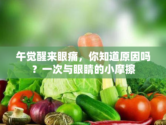 午觉醒来眼痛,你知道原因吗?一次与眼睛的小摩擦