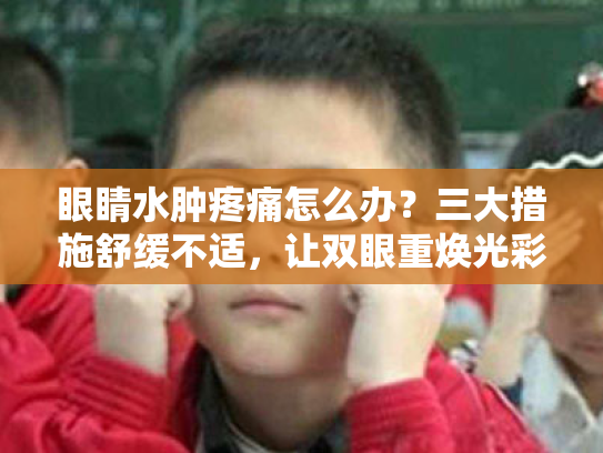 眼睛水肿疼痛怎么办?三大措施舒缓不适,让双眼重焕光彩