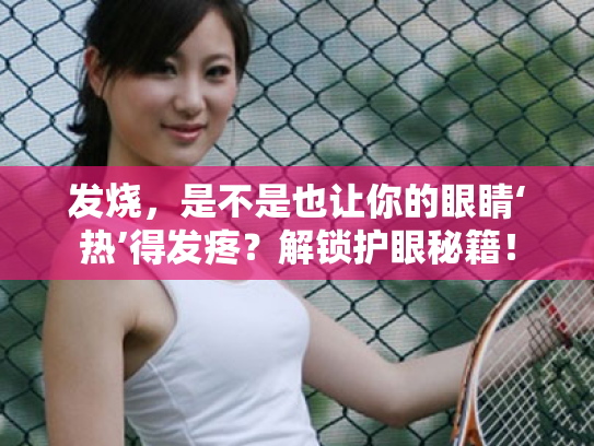 发烧,是不是也让你的眼睛‘热’得发疼?解锁护眼秘籍!