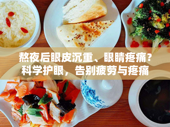 熬夜后眼皮沉重、眼睛疼痛?科学护眼,告别疲劳与疼痛