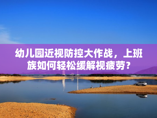 幼儿园近视防控大作战,上班族如何轻松缓解视疲劳?