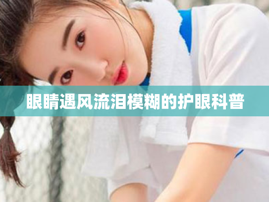 眼睛遇风流泪模糊的护眼科普