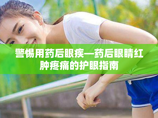 警惕用药后眼疾—药后眼睛红肿疼痛的护眼指南