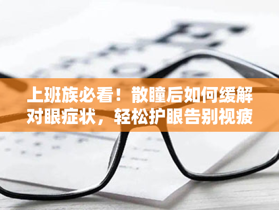上班族必看!散瞳后如何缓解对眼症状,轻松护眼告别视疲劳