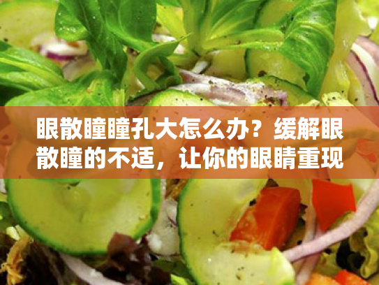 眼散瞳瞳孔大怎么办?缓解眼散瞳的不适,让你的眼睛重现神采的干货攻略