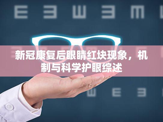 新冠康复后眼睛红块现象,机制与科学护眼综述