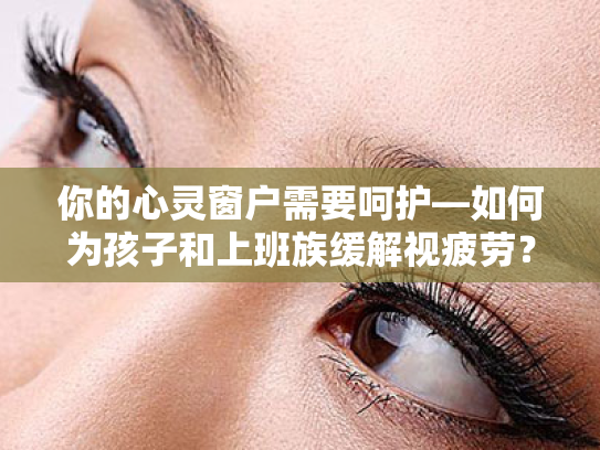 你的心灵窗户需要呵护—如何为孩子和上班族缓解视疲劳? 你的心灵窗户需要呵护—如何为孩子和上班族缓解视疲劳?