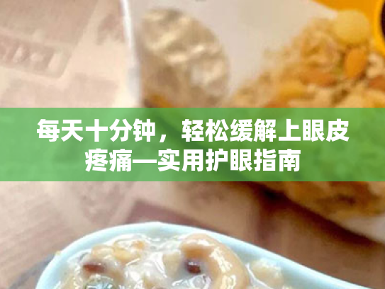 每天十分钟,轻松缓解上眼皮疼痛—实用护眼指南