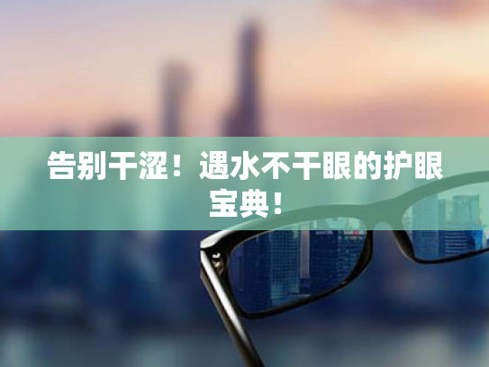 告别干涩！遇水不干眼的护眼宝典！