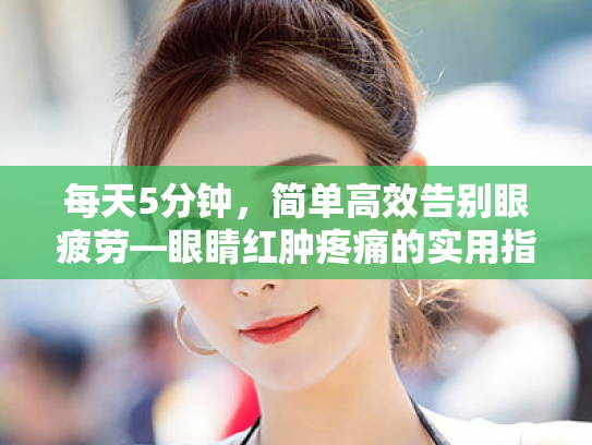 每天5分钟,简单高效告别眼疲劳—眼睛红肿疼痛的实用指南